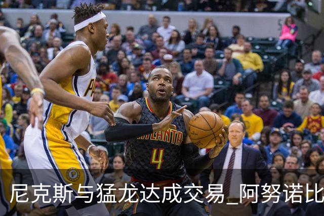尼克斯与猛龙达成交易 阿努诺比与巴雷特互换